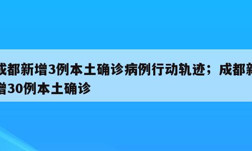 成都新增3例本土确诊病例行动轨迹；成都新增30例本土确诊