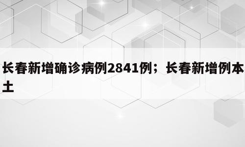 长春新增确诊病例2841例；长春新增例本土