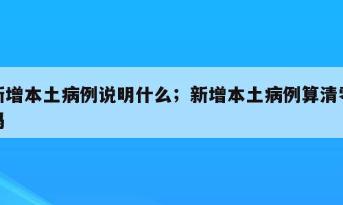 新增本土病例说明什么；新增本土病例算清零吗