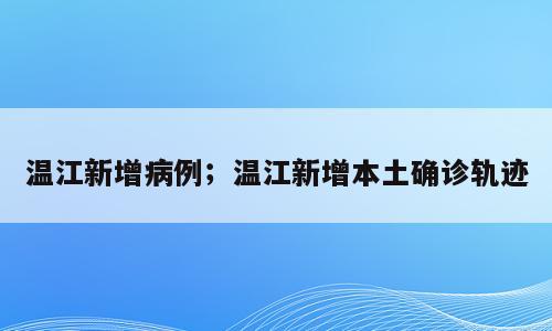 温江新增病例；温江新增本土确诊轨迹
