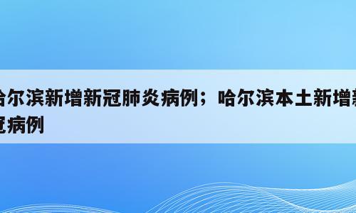 哈尔滨新增新冠肺炎病例；哈尔滨本土新增新冠病例