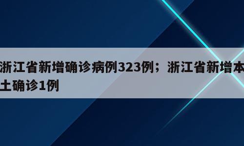 浙江省新增确诊病例323例；浙江省新增本土确诊1例