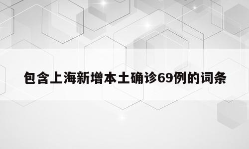 包含上海新增本土确诊69例的词条