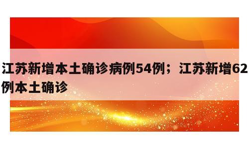 江苏新增本土确诊病例54例；江苏新增62例本土确诊