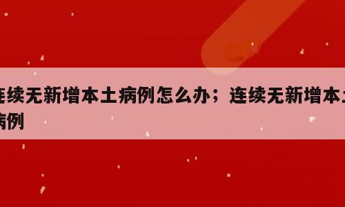 连续无新增本土病例怎么办；连续无新增本土病例
