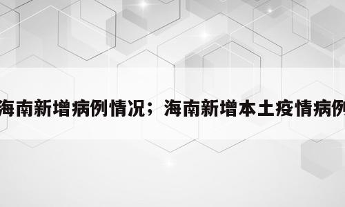 海南新增病例情况；海南新增本土疫情病例