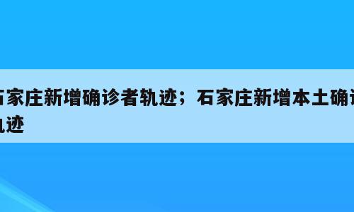 石家庄新增确诊者轨迹；石家庄新增本土确诊轨迹