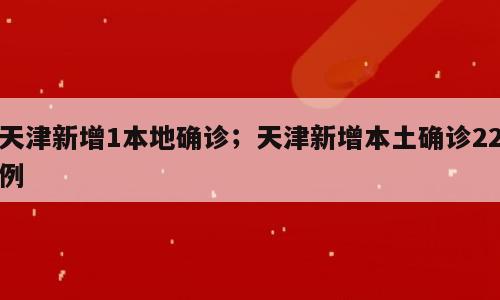 天津新增1本地确诊；天津新增本土确诊22例