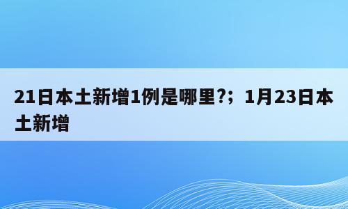 21日本土新增1例是哪里?；1月23日本土新增