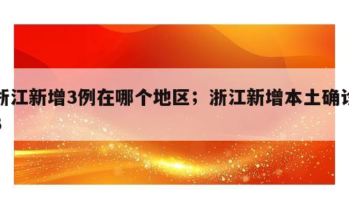浙江新增3例在哪个地区；浙江新增本土确诊3