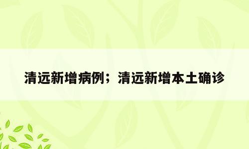 清远新增病例；清远新增本土确诊