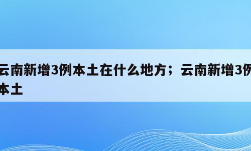 云南新增3例本土在什么地方；云南新增3例本土