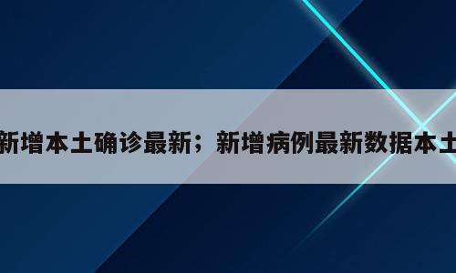 新增本土确诊最新；新增病例最新数据本土