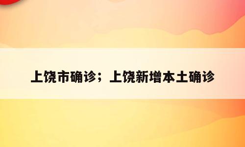 上饶市确诊；上饶新增本土确诊