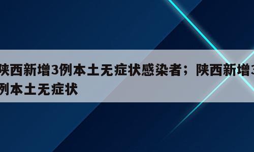 陕西新增3例本土无症状感染者；陕西新增3例本土无症状