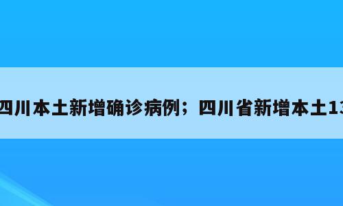 四川本土新增确诊病例；四川省新增本土13