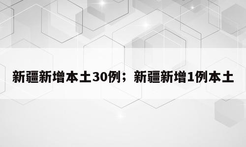 新疆新增本土30例；新疆新增1例本土