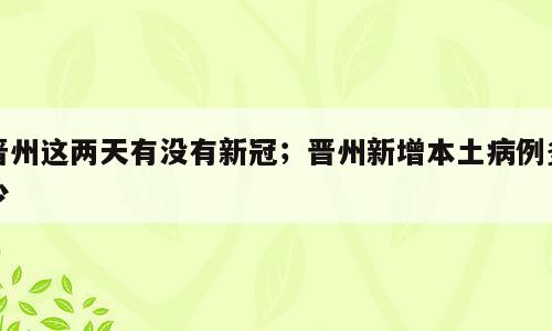 晋州这两天有没有新冠；晋州新增本土病例多少