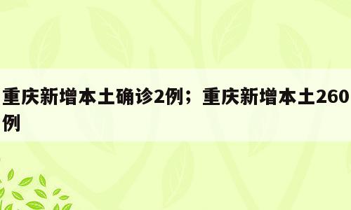 重庆新增本土确诊2例；重庆新增本土260例