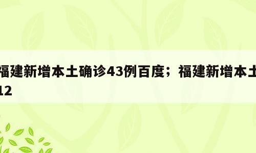 福建新增本土确诊43例百度；福建新增本土12