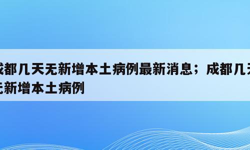 成都几天无新增本土病例最新消息；成都几天无新增本土病例