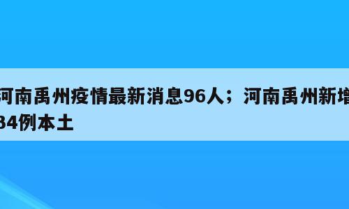 河南禹州疫情最新消息96人；河南禹州新增34例本土