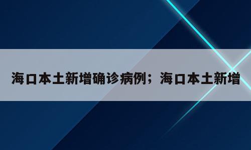 海口本土新增确诊病例；海口本土新增
