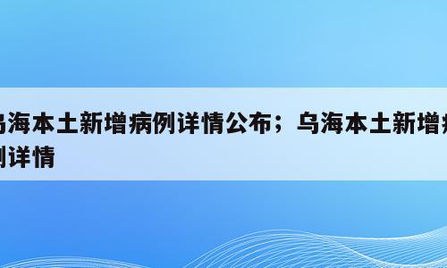 乌海本土新增病例详情公布；乌海本土新增病例详情