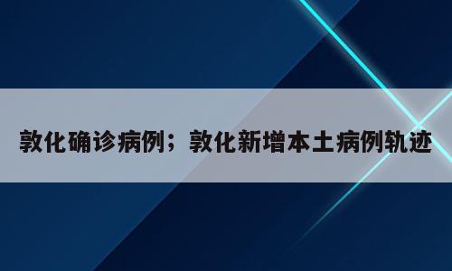 敦化确诊病例；敦化新增本土病例轨迹