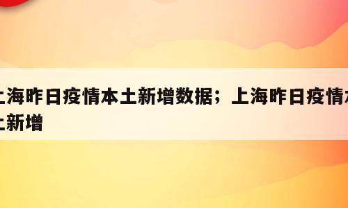 上海昨日疫情本土新增数据；上海昨日疫情本土新增