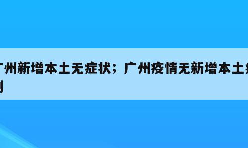 广州新增本土无症状；广州疫情无新增本土病例