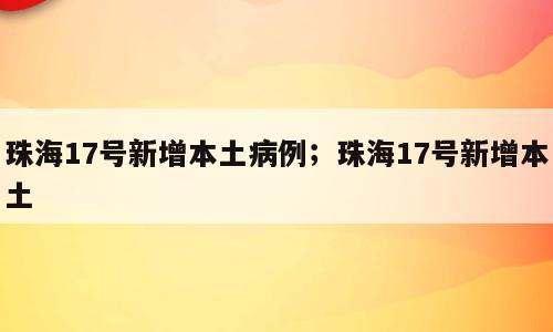 珠海17号新增本土病例；珠海17号新增本土