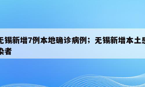 无锡新增7例本地确诊病例；无锡新增本土感染者