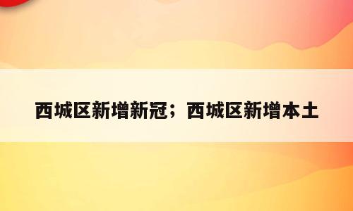 西城区新增新冠；西城区新增本土