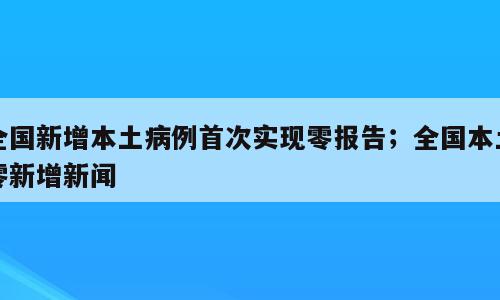全国新增本土病例首次实现零报告；全国本土零新增新闻