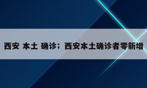 西安 本土 确诊；西安本土确诊者零新增