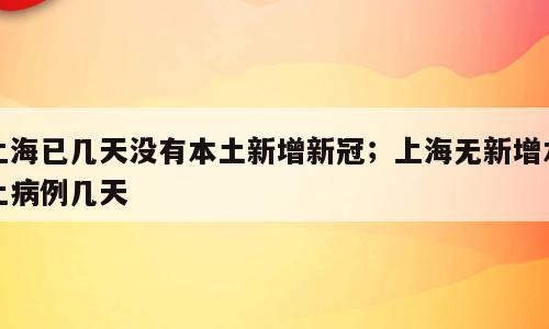 上海已几天没有本土新增新冠；上海无新增本土病例几天