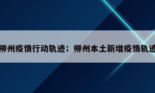 柳州疫情行动轨迹；柳州本土新增疫情轨迹