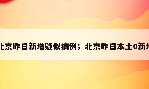 北京昨日新增疑似病例；北京昨日本土0新增