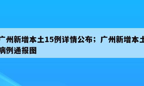 广州新增本土15例详情公布；广州新增本土病例通报图