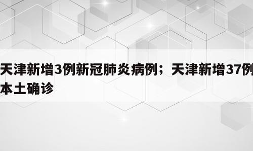 天津新增3例新冠肺炎病例；天津新增37例本土确诊
