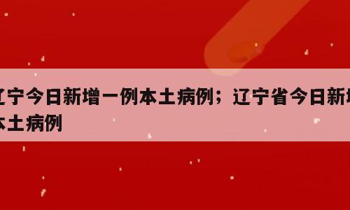 辽宁今日新增一例本土病例；辽宁省今日新增本土病例