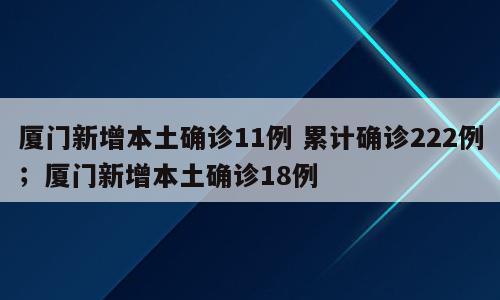 厦门新增本土确诊11例 累计确诊222例；厦门新增本土确诊18例