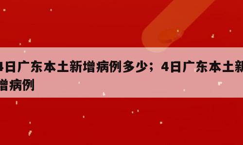 4日广东本土新增病例多少；4日广东本土新增病例