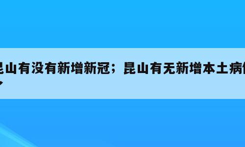 昆山有没有新增新冠；昆山有无新增本土病例了
