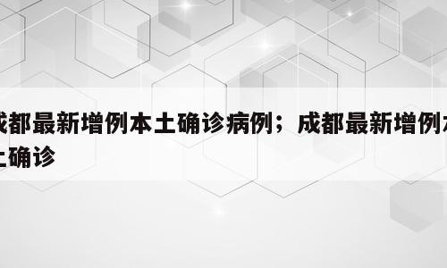 成都最新增例本土确诊病例；成都最新增例本土确诊