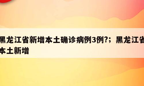 黑龙江省新增本土确诊病例3例?；黑龙江省本土新增