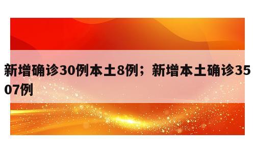 新增确诊30例本土8例；新增本土确诊3507例