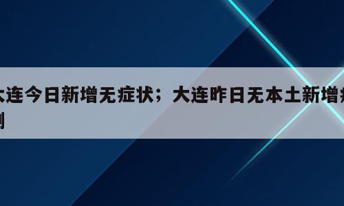 大连今日新增无症状；大连昨日无本土新增病例