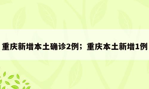 重庆新增本土确诊2例；重庆本土新增1例
